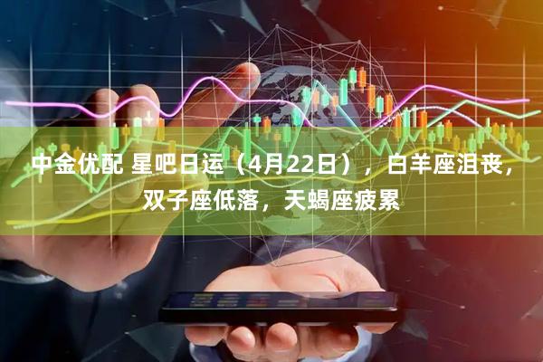 中金优配 星吧日运（4月22日），白羊座沮丧，双子座低落，天蝎座疲累