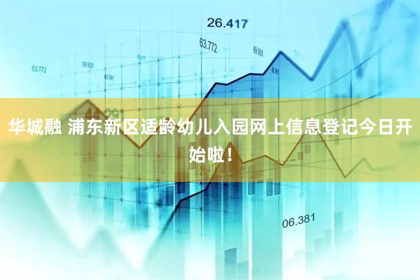 华城融 浦东新区适龄幼儿入园网上信息登记今日开始啦！