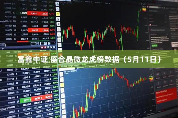富鑫中证 盛合晶微龙虎榜数据（5月11日）